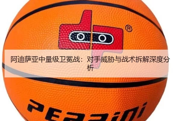 阿迪萨亚中量级卫冕战：对手威胁与战术拆解深度分析