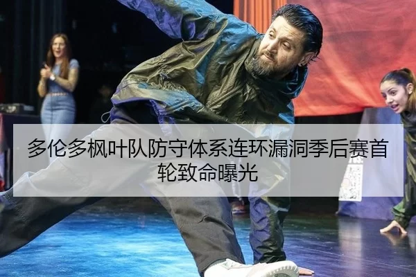 多伦多枫叶队防守体系连环漏洞季后赛首轮致命曝光