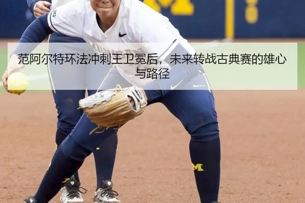 范阿尔特环法冲刺王卫冕后，未来转战古典赛的雄心与路径