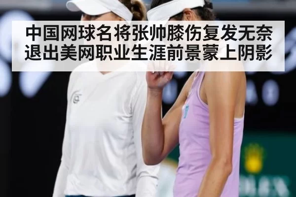 中国网球名将张帅膝伤复发无奈退出美网职业生涯前景蒙上阴影