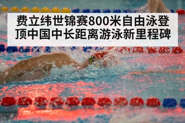 费立纬世锦赛800米自由泳登顶中国中长距离游泳新里程碑