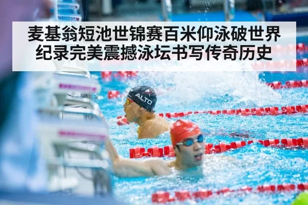 麦基翁短池世锦赛百米仰泳破世界纪录完美震撼泳坛书写传奇历史