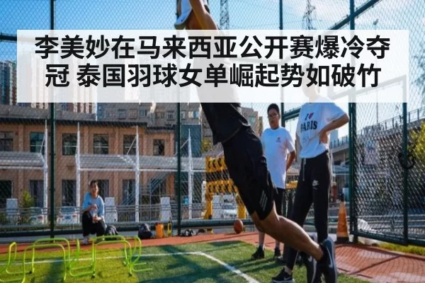 李美妙在马来西亚公开赛爆冷夺冠 泰国羽球女单崛起势如破竹