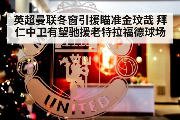 英超曼联冬窗引援瞄准金玟哉 拜仁中卫有望驰援老特拉福德球场