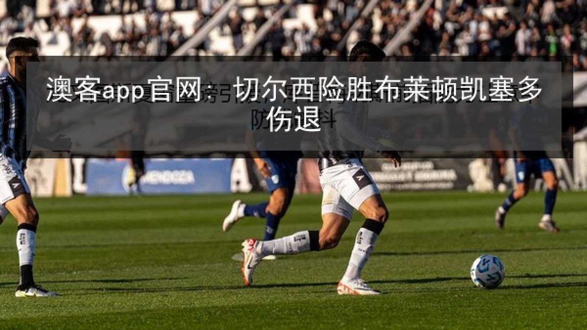 澳客app官网: 切尔西险胜布莱顿凯塞多伤退 澳客app官网: 切尔西险胜布莱顿凯塞多伤退