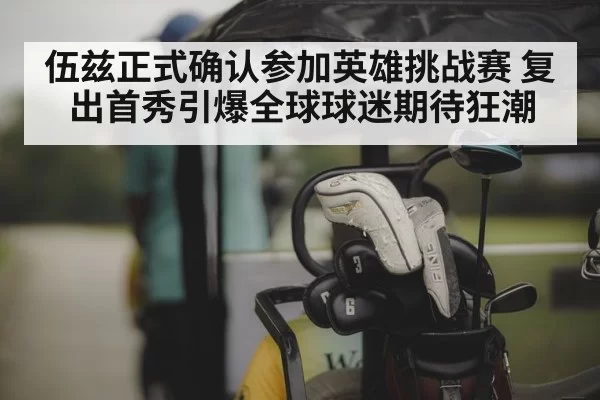 伍兹正式确认参加英雄挑战赛 复出首秀引爆全球球迷期待狂潮