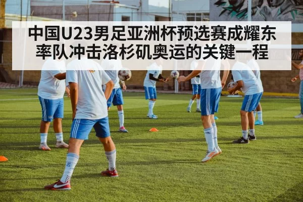 中国U23男足亚洲杯预选赛成耀东率队冲击洛杉矶奥运的关键一程